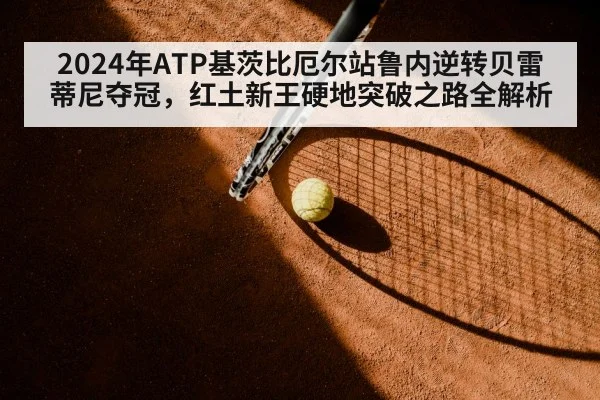 2024年ATP基茨比厄尔站鲁内逆转贝雷蒂尼夺冠，红土新王硬地突破之路全解析