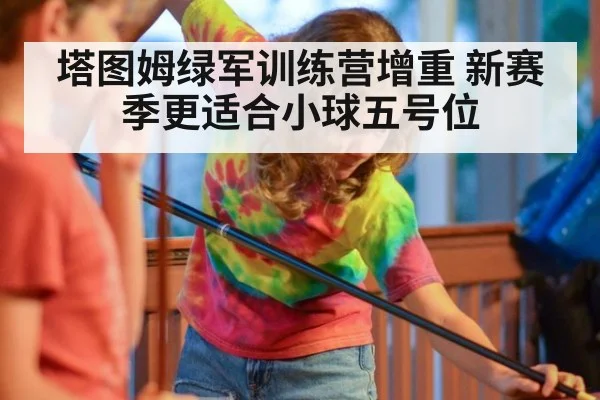 塔图姆绿军训练营增重 新赛季更适合小球五号位