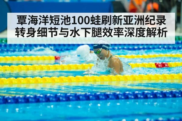 覃海洋短池100蛙刷新亚洲纪录 转身细节与水下腿效率深度解析