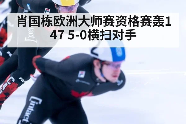 肖国栋欧洲大师赛资格赛轰147 5-0横扫对手
