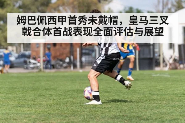 姆巴佩西甲首秀未戴帽，皇马三叉戟合体首战表现全面评估与展望