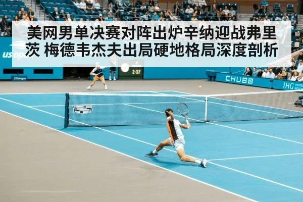 美网男单决赛对阵出炉辛纳迎战弗里茨 梅德韦杰夫出局硬地格局深度剖析