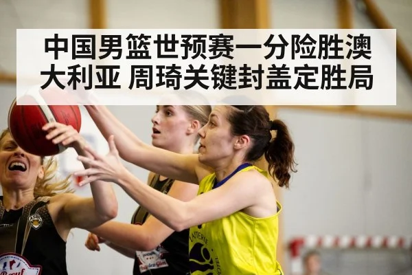 中国男篮世预赛一分险胜澳大利亚 周琦关键封盖定胜局