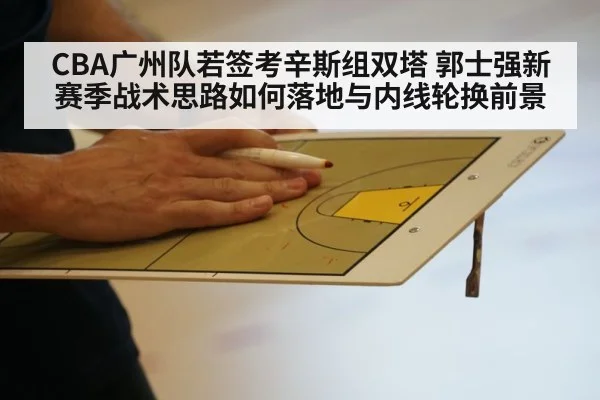 CBA广州队若签考辛斯组双塔 郭士强新赛季战术思路如何落地与内线轮换前景