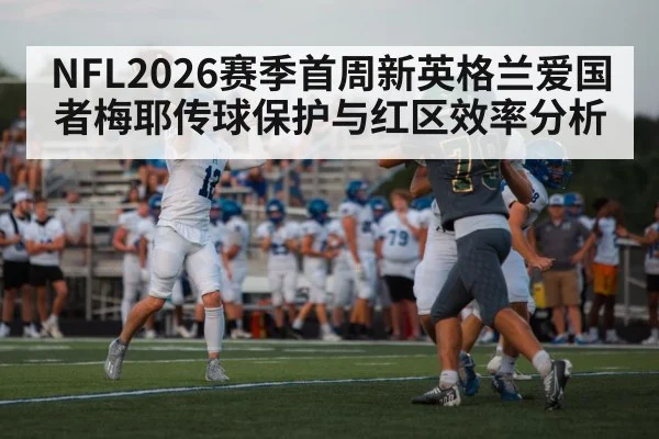 NFL2026赛季首周新英格兰爱国者梅耶传球保护与红区效率分析