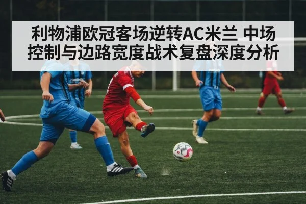 利物浦欧冠客场逆转AC米兰 中场控制与边路宽度战术复盘深度分析