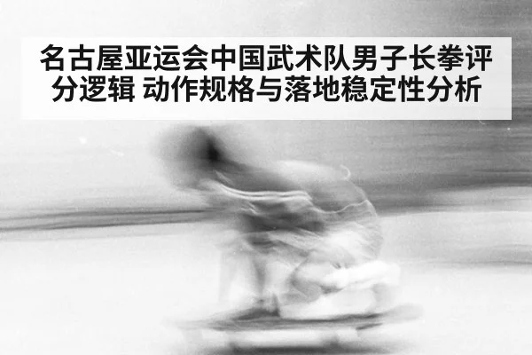 名古屋亚运会中国武术队男子长拳评分逻辑 动作规格与落地稳定性分析